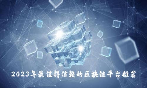 2023年最值得信赖的区块链平台推荐